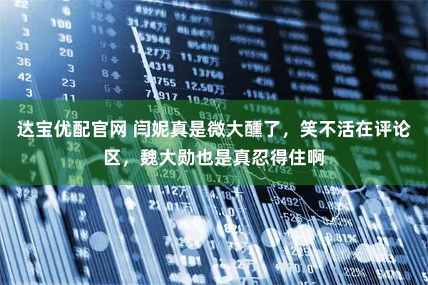 达宝优配官网 闫妮真是微大醺了，笑不活在评论区，魏大勋也是真忍得住啊