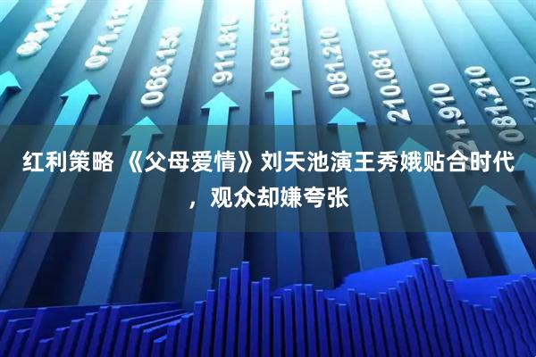 红利策略 《父母爱情》刘天池演王秀娥贴合时代，观众却嫌夸张