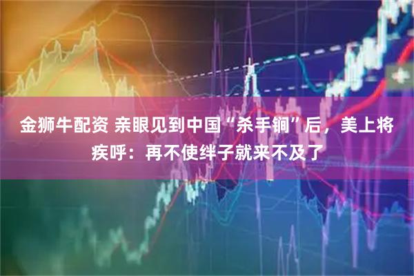 金狮牛配资 亲眼见到中国“杀手锏”后，美上将疾呼：再不使绊子就来不及了