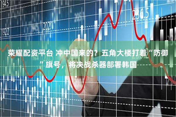 荣耀配资平台 冲中国来的？五角大楼打着“防御”旗号，将决战杀器部署韩国