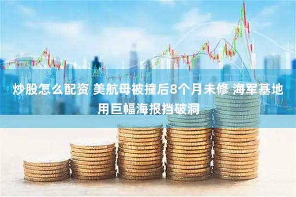 炒股怎么配资 美航母被撞后8个月未修 海军基地用巨幅海报挡破洞