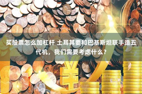 买股票怎么加杠杆 土耳其要和巴基斯坦联手造五代机，我们需要考虑什么？