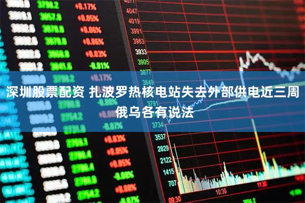 深圳股票配资 扎波罗热核电站失去外部供电近三周 俄乌各有说法