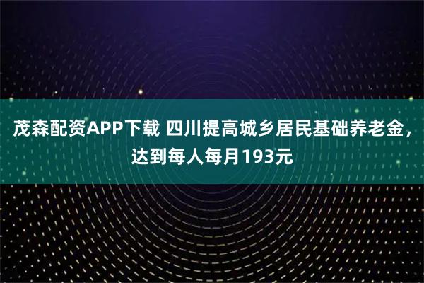茂森配资APP下载 四川提高城乡居民基础养老金，达到每人每月193元