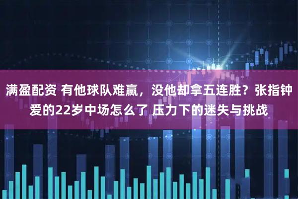 满盈配资 有他球队难赢，没他却拿五连胜？张指钟爱的22岁中场怎么了 压力下的迷失与挑战