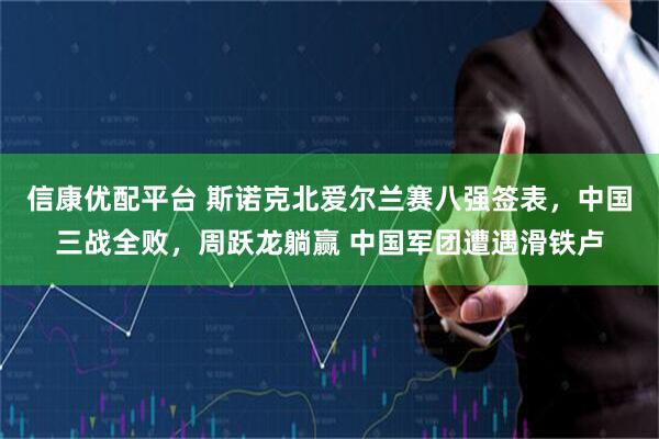 信康优配平台 斯诺克北爱尔兰赛八强签表，中国三战全败，周跃龙躺赢 中国军团遭遇滑铁卢