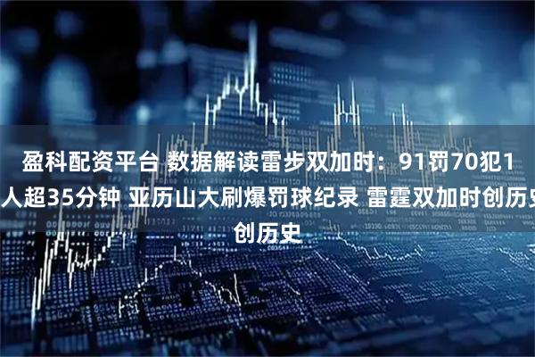 盈科配资平台 数据解读雷步双加时：91罚70犯10人超35分钟 亚历山大刷爆罚球纪录 雷霆双加时创历史