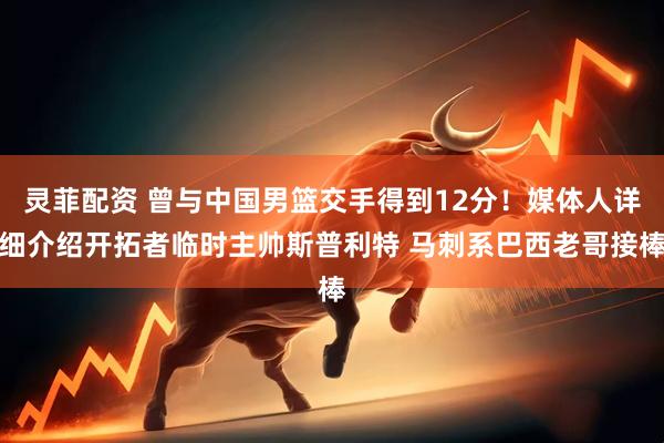 灵菲配资 曾与中国男篮交手得到12分！媒体人详细介绍开拓者临时主帅斯普利特 马刺系巴西老哥接棒