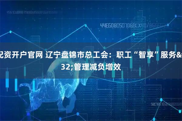 配资开户官网 辽宁盘锦市总工会：职工“智享”服务 管理减负增效