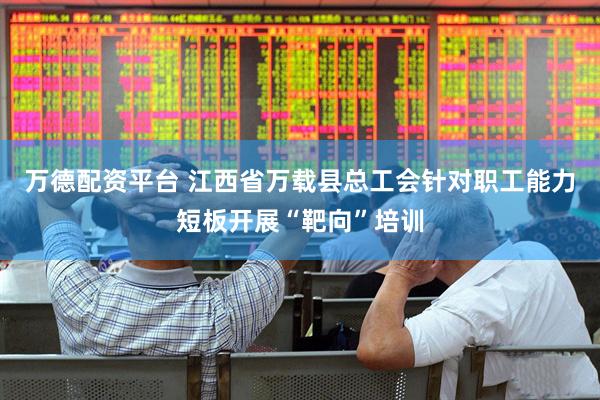 万德配资平台 江西省万载县总工会针对职工能力短板开展“靶向”培训