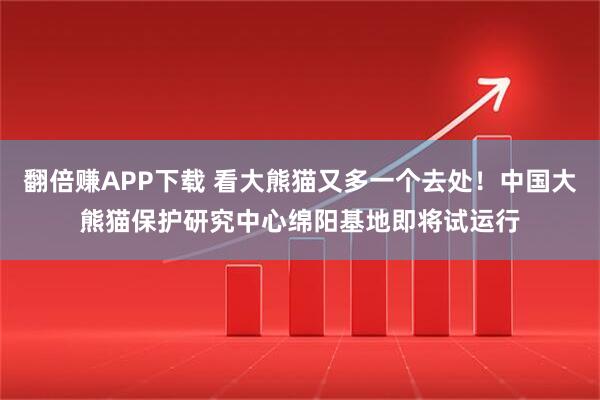 翻倍赚APP下载 看大熊猫又多一个去处！中国大熊猫保护研究中心绵阳基地即将试运行