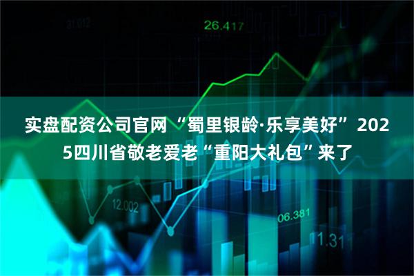 实盘配资公司官网 “蜀里银龄·乐享美好” 2025四川省敬老爱老“重阳大礼包”来了