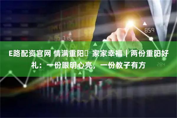 E路配资官网 情满重阳・家家幸福｜两份重阳好礼：一份眼明心亮，一份教子有方