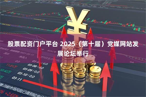 股票配资门户平台 2025（第十届）党媒网站发展论坛举行