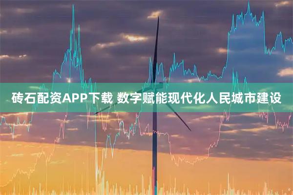 砖石配资APP下载 数字赋能现代化人民城市建设