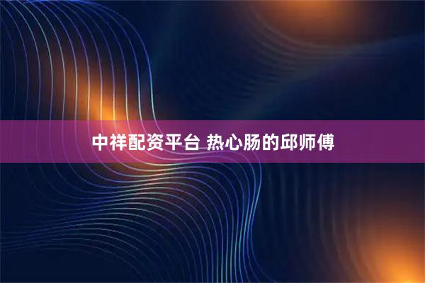 中祥配资平台 热心肠的邱师傅