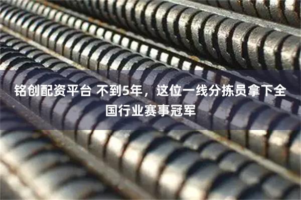 铭创配资平台 不到5年，这位一线分拣员拿下全国行业赛事冠军