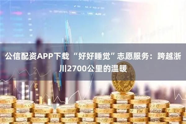 公信配资APP下载 “好好睡觉”志愿服务：跨越浙川2700公里的温暖