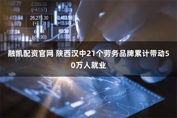 融凯配资官网 陕西汉中21个劳务品牌累计带动50万人就业