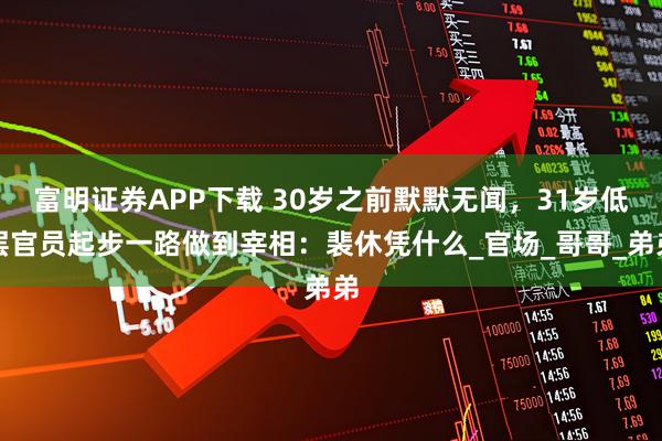 富明证券APP下载 30岁之前默默无闻，31岁低层官员起步一路做到宰相：裴休凭什么_官场_哥哥_弟弟