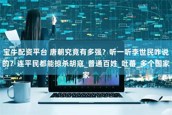 宝牛配资平台 唐朝究竟有多强？听一听李世民咋说的？连平民都能掠杀胡寇_普通百姓_吐蕃_多个国家