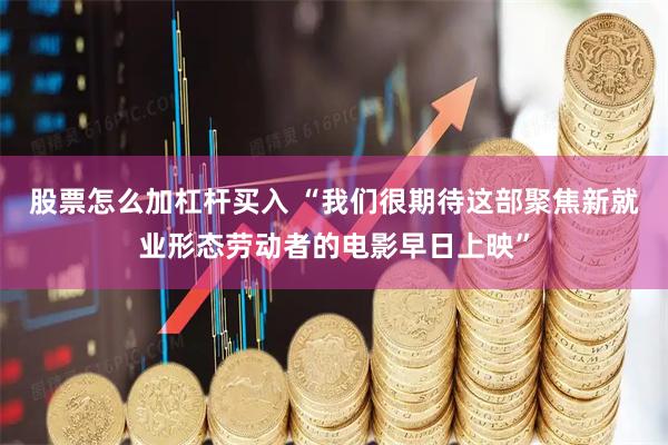 股票怎么加杠杆买入 “我们很期待这部聚焦新就业形态劳动者的电影早日上映”