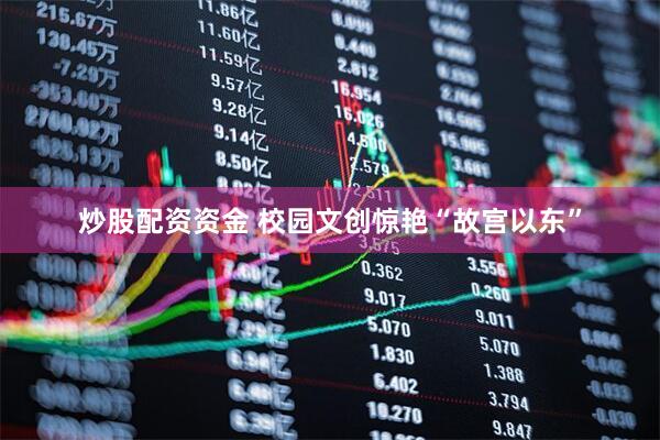 炒股配资资金 校园文创惊艳“故宫以东”