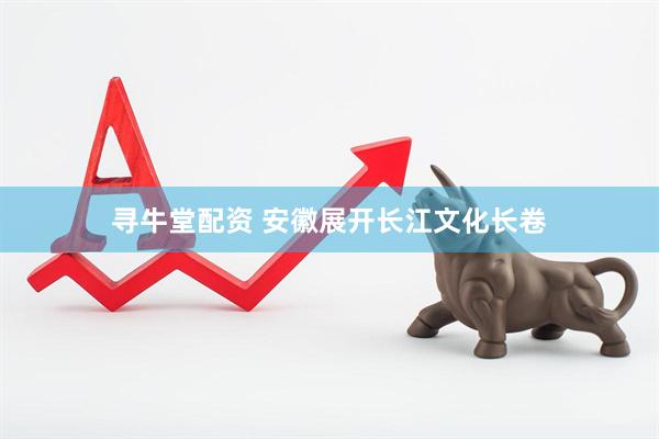 寻牛堂配资 安徽展开长江文化长卷