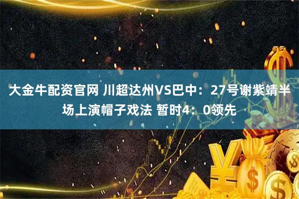 大金牛配资官网 川超达州VS巴中：27号谢紫靖半场上演帽子戏法 暂时4：0领先