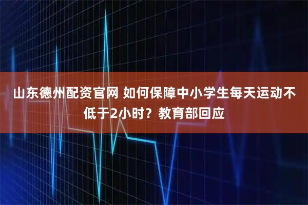 山东德州配资官网 如何保障中小学生每天运动不低于2小时？教育部回应