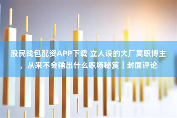 股民钱包配资APP下载 立人设的大厂离职博主，从来不会输出什么职场秘笈｜封面评论