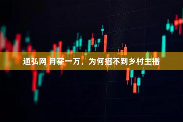 通弘网 月薪一万，为何招不到乡村主播