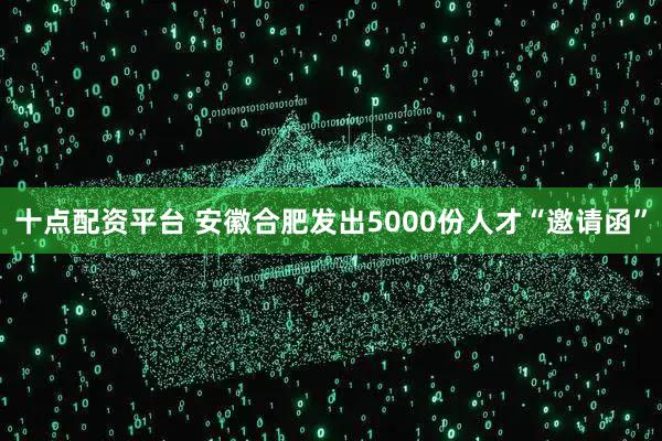 十点配资平台 安徽合肥发出5000份人才“邀请函”