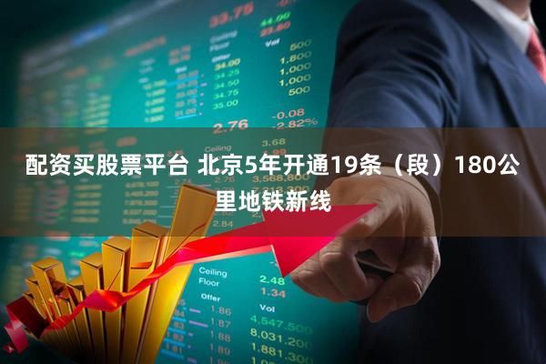配资买股票平台 北京5年开通19条（段）180公里地铁新线