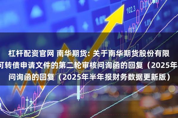 杠杆配资官网 南华期货: 关于南华期货股份有限公司向不特定对象发行可转债申请文件的第二轮审核问询函的回复（2025年半年报财务数据更新版）