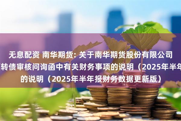 无息配资 南华期货: 关于南华期货股份有限公司向不特定对象发行可转债审核问询函中有关财务事项的说明（2025年半年报财务数据更新版）