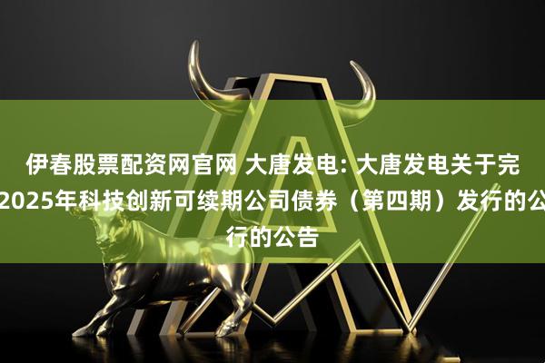 伊春股票配资网官网 大唐发电: 大唐发电关于完成2025年科技创新可续期公司债券（第四期）发行的公告