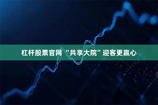 杠杆股票官网 “共享大院”迎客更赢心