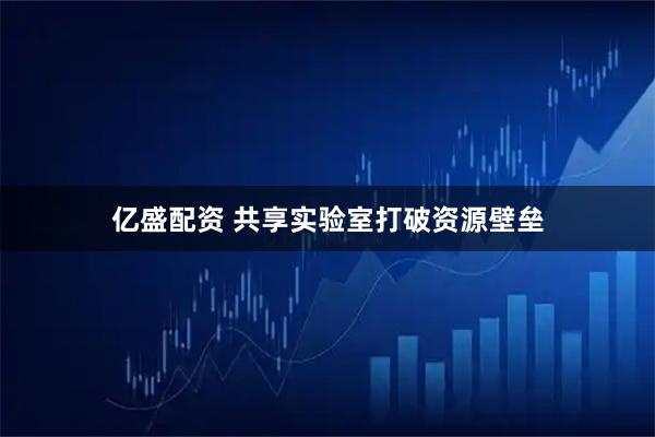 亿盛配资 共享实验室打破资源壁垒