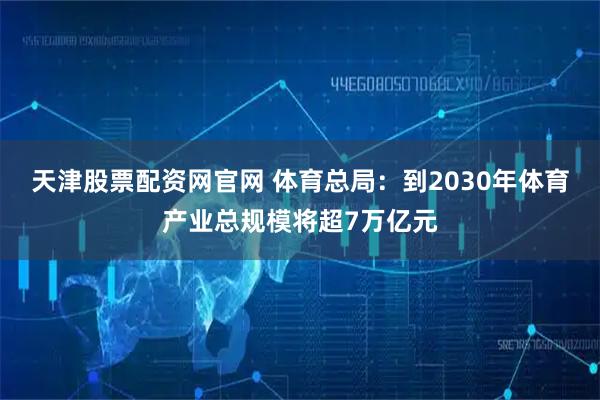 天津股票配资网官网 体育总局：到2030年体育产业总规模将超7万亿元