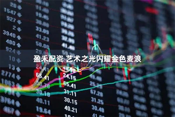 盈禾配资 艺术之光闪耀金色麦浪