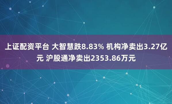 上证配资平台 大智慧跌8.83% 机构净卖出3.27亿元 沪股通净卖出2353.86万元