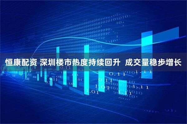 恒康配资 深圳楼市热度持续回升  成交量稳步增长
