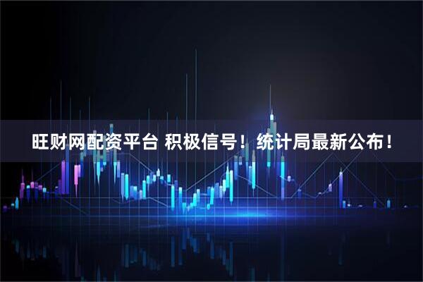 旺财网配资平台 积极信号！统计局最新公布！