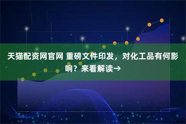 天猫配资网官网 重磅文件印发，对化工品有何影响？来看解读→