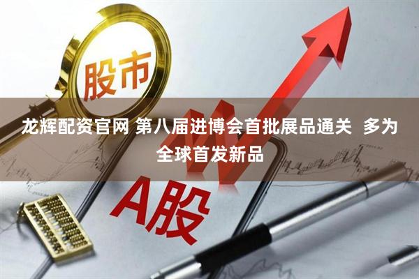 龙辉配资官网 第八届进博会首批展品通关  多为全球首发新品