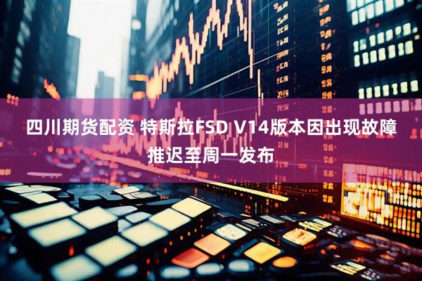 四川期货配资 特斯拉FSD V14版本因出现故障推迟至周一发布