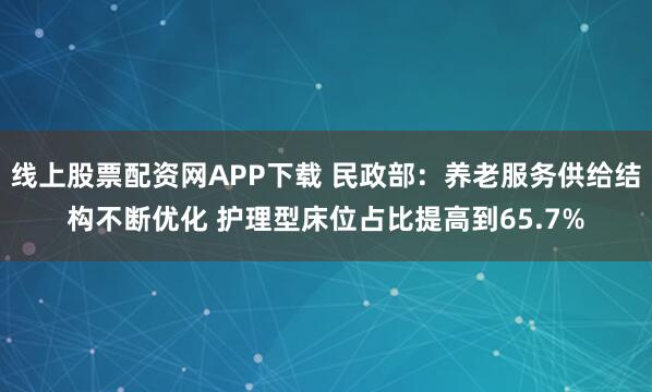 线上股票配资网APP下载 民政部：养老服务供给结构不断优化 护理型床位占比提高到65.7%