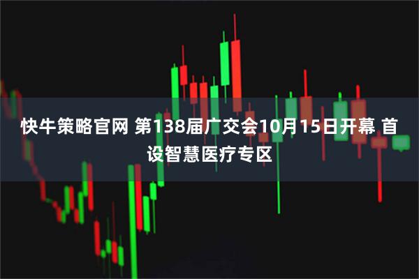 快牛策略官网 第138届广交会10月15日开幕 首设智慧医疗专区