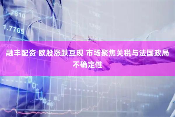 融丰配资 欧股涨跌互现 市场聚焦关税与法国政局不确定性